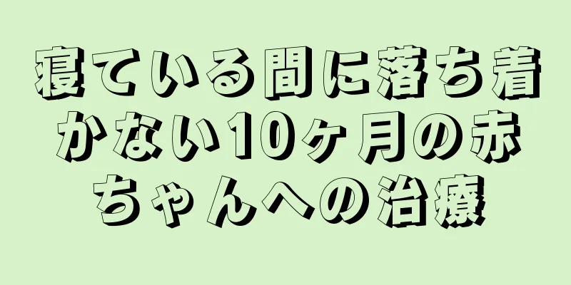 寝ている間に落ち着かない10ヶ月の赤ちゃんへの治療