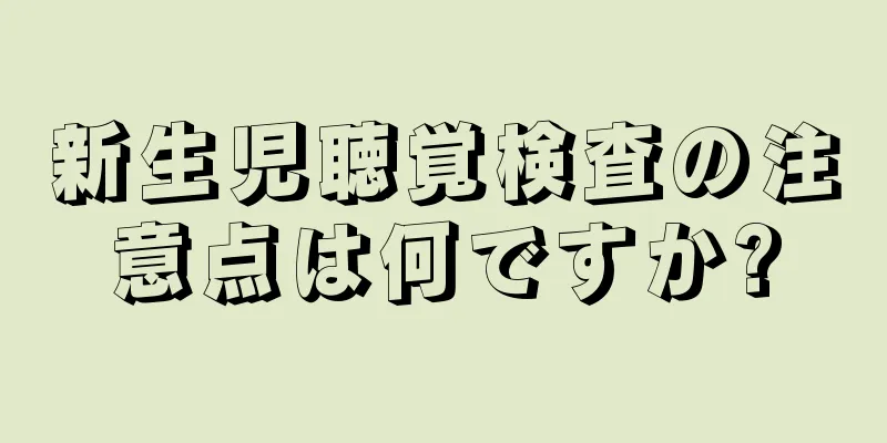 新生児聴覚検査の注意点は何ですか?