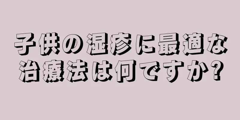 子供の湿疹に最適な治療法は何ですか?