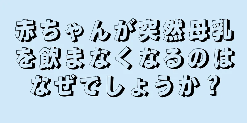 赤ちゃんが突然母乳を飲まなくなるのはなぜでしょうか？
