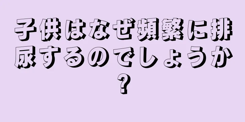 子供はなぜ頻繁に排尿するのでしょうか?