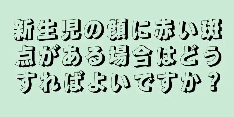 新生児の顔に赤い斑点がある場合はどうすればよいですか？