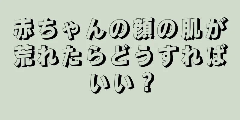赤ちゃんの顔の肌が荒れたらどうすればいい？