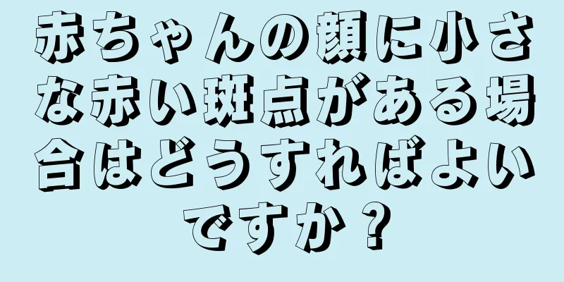 赤ちゃんの顔に小さな赤い斑点がある場合はどうすればよいですか？