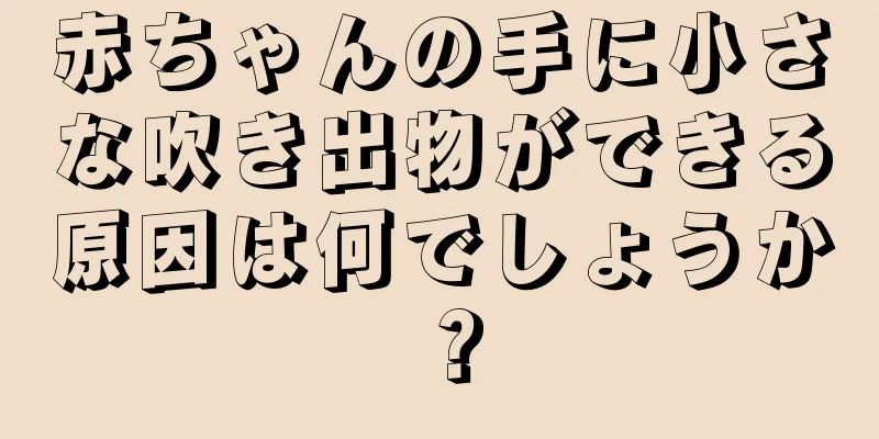 赤ちゃんの手に小さな吹き出物ができる原因は何でしょうか？