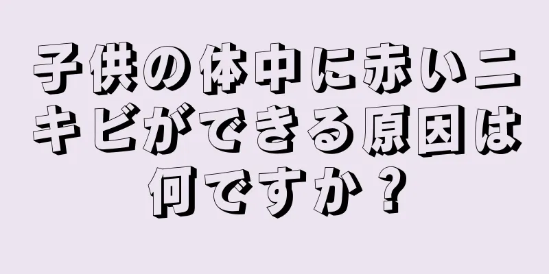子供の体中に赤いニキビができる原因は何ですか？