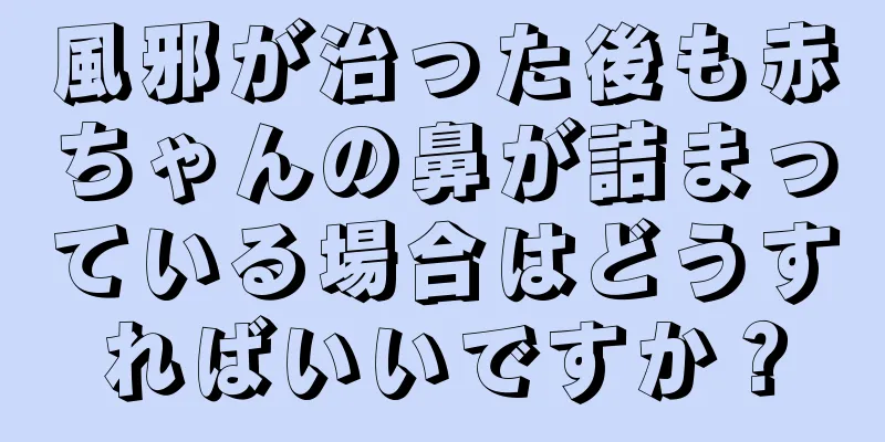 風邪が治った後も赤ちゃんの鼻が詰まっている場合はどうすればいいですか？