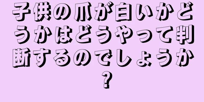 子供の爪が白いかどうかはどうやって判断するのでしょうか？