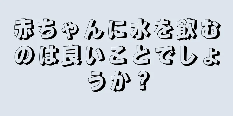 赤ちゃんに水を飲むのは良いことでしょうか？