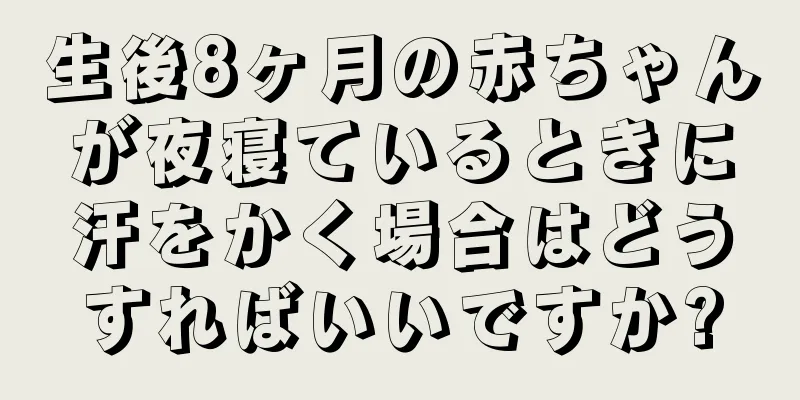 生後8ヶ月の赤ちゃんが夜寝ているときに汗をかく場合はどうすればいいですか?