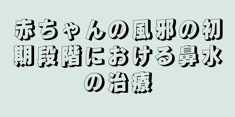 赤ちゃんの風邪の初期段階における鼻水の治療