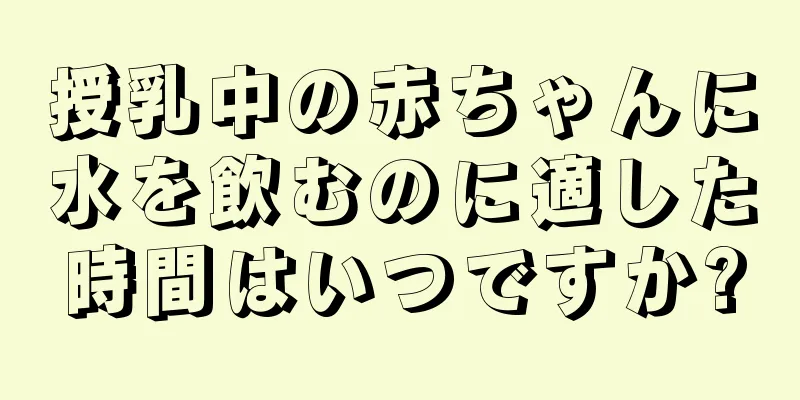 授乳中の赤ちゃんに水を飲むのに適した時間はいつですか?