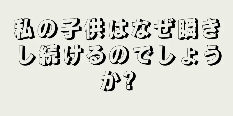 私の子供はなぜ瞬きし続けるのでしょうか?