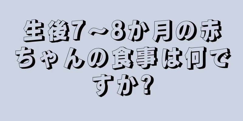 生後7〜8か月の赤ちゃんの食事は何ですか?