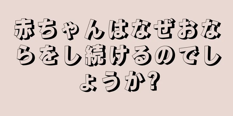 赤ちゃんはなぜおならをし続けるのでしょうか?