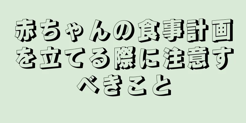 赤ちゃんの食事計画を立てる際に注意すべきこと