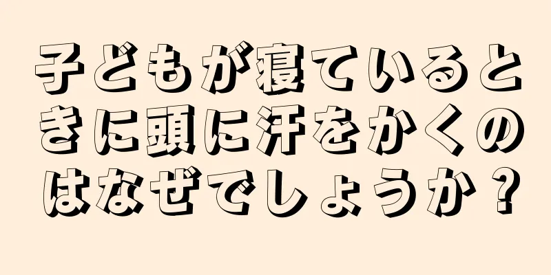 子どもが寝ているときに頭に汗をかくのはなぜでしょうか？