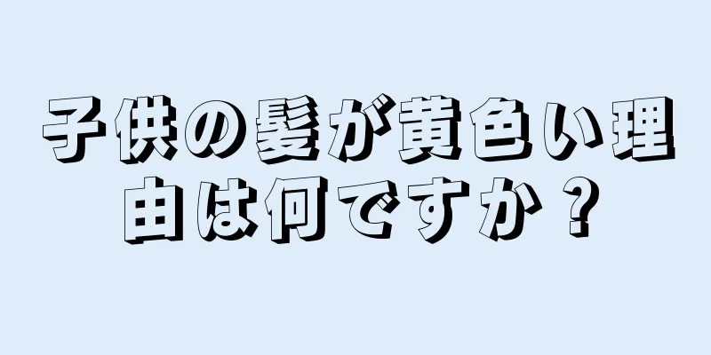 子供の髪が黄色い理由は何ですか？