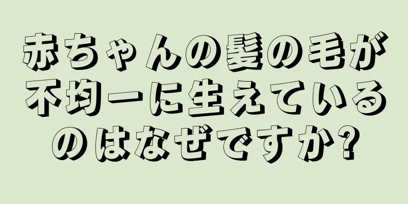 赤ちゃんの髪の毛が不均一に生えているのはなぜですか?