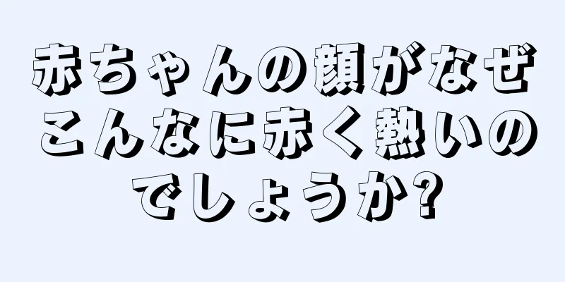赤ちゃんの顔がなぜこんなに赤く熱いのでしょうか?