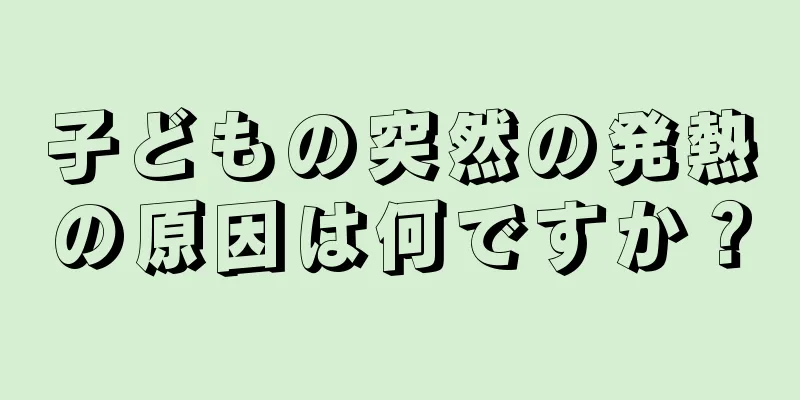 子どもの突然の発熱の原因は何ですか？