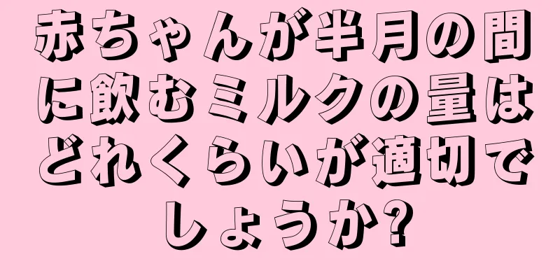 赤ちゃんが半月の間に飲むミルクの量はどれくらいが適切でしょうか?