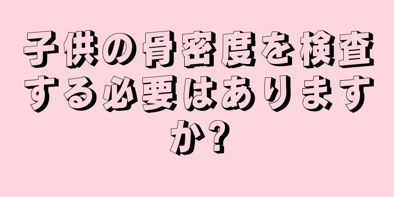 子供の骨密度を検査する必要はありますか?