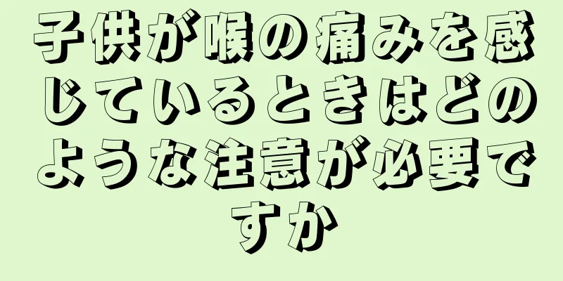 子供が喉の痛みを感じているときはどのような注意が必要ですか