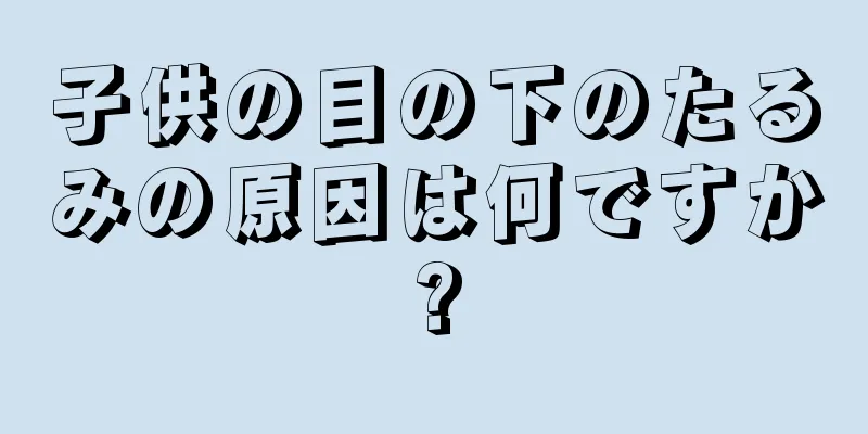 子供の目の下のたるみの原因は何ですか?