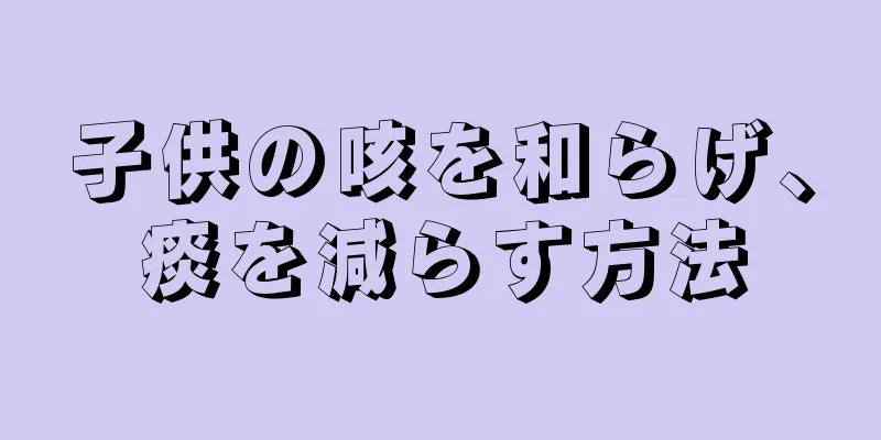 子供の咳を和らげ、痰を減らす方法