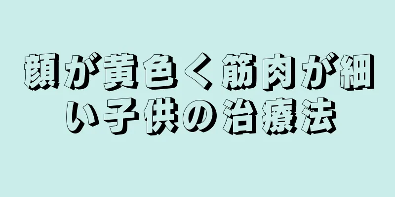 顔が黄色く筋肉が細い子供の治療法