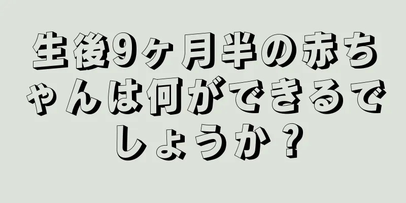 生後9ヶ月半の赤ちゃんは何ができるでしょうか？