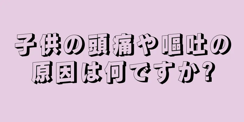 子供の頭痛や嘔吐の原因は何ですか?
