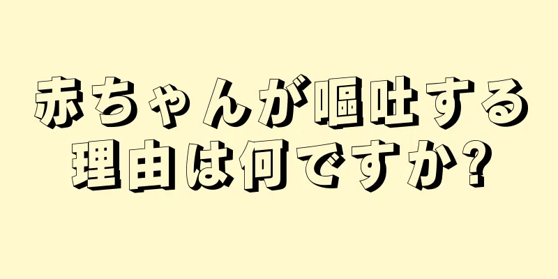 赤ちゃんが嘔吐する理由は何ですか?