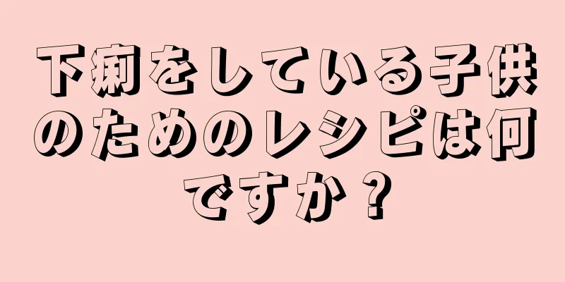 下痢をしている子供のためのレシピは何ですか？