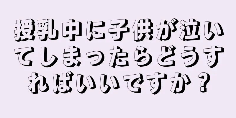 授乳中に子供が泣いてしまったらどうすればいいですか？
