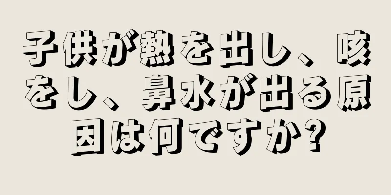 子供が熱を出し、咳をし、鼻水が出る原因は何ですか?