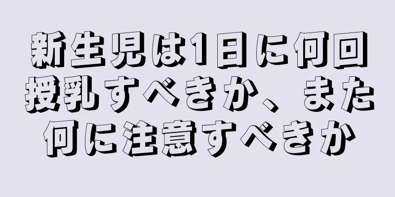 新生児は1日に何回授乳すべきか、また何に注意すべきか