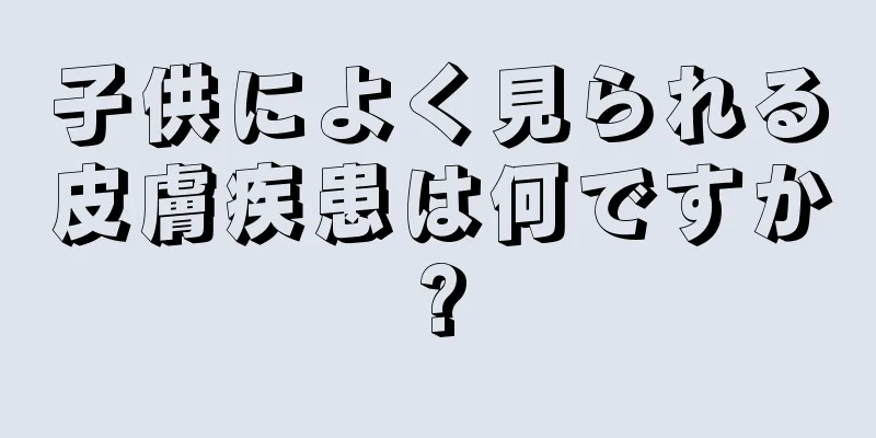 子供によく見られる皮膚疾患は何ですか?