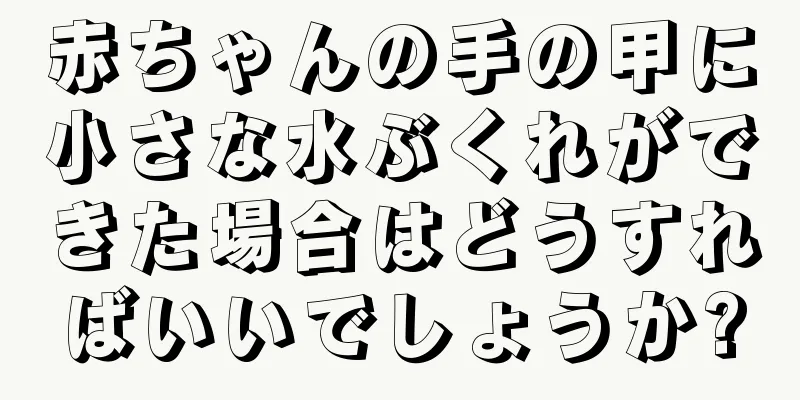 赤ちゃんの手の甲に小さな水ぶくれができた場合はどうすればいいでしょうか?