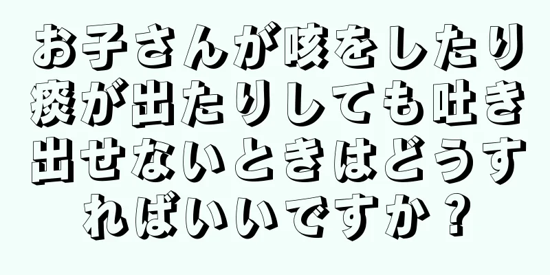 お子さんが咳をしたり痰が出たりしても吐き出せないときはどうすればいいですか？