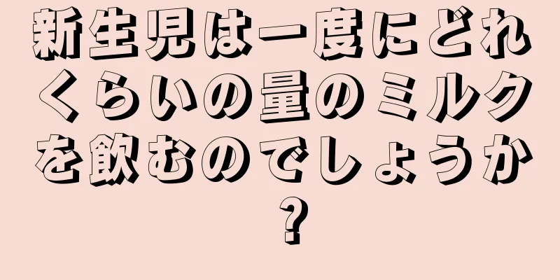 新生児は一度にどれくらいの量のミルクを飲むのでしょうか？