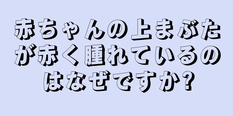 赤ちゃんの上まぶたが赤く腫れているのはなぜですか?