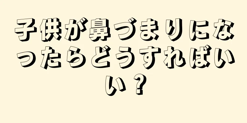 子供が鼻づまりになったらどうすればいい？