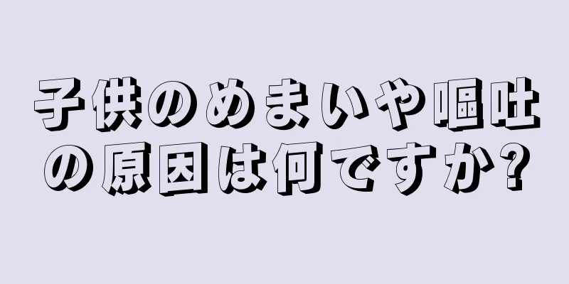 子供のめまいや嘔吐の原因は何ですか?