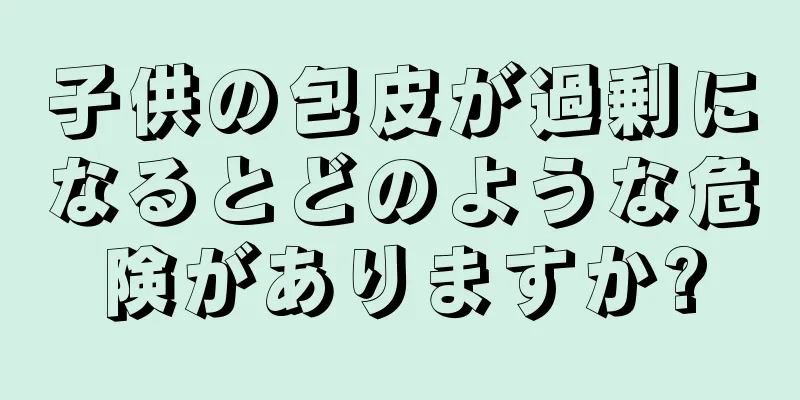 子供の包皮が過剰になるとどのような危険がありますか?