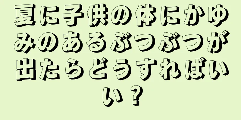 夏に子供の体にかゆみのあるぶつぶつが出たらどうすればいい？