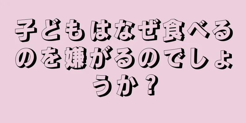 子どもはなぜ食べるのを嫌がるのでしょうか？