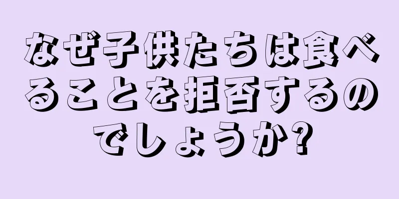なぜ子供たちは食べることを拒否するのでしょうか?