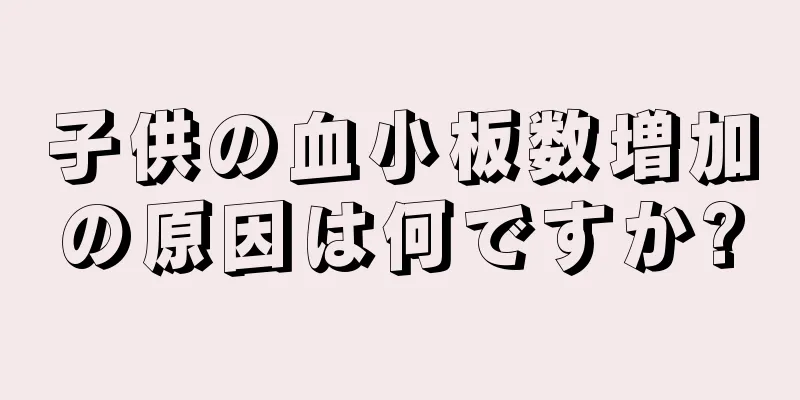 子供の血小板数増加の原因は何ですか?